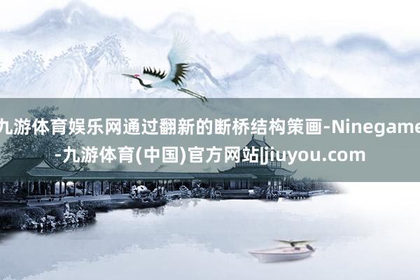 九游体育娱乐网通过翻新的断桥结构策画-Ninegame-九游体育(中国)官方网站|jiuyou.com