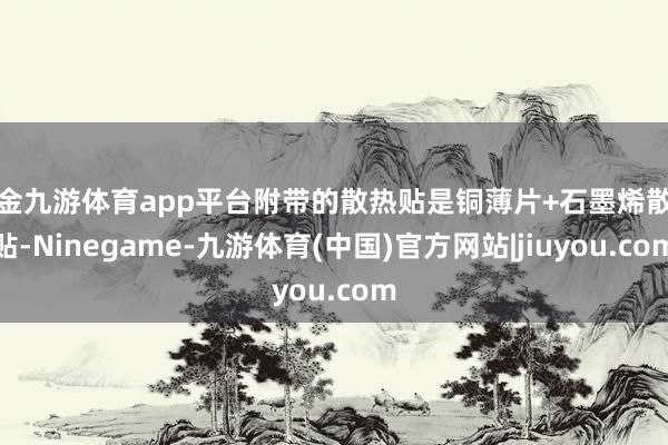 现金九游体育app平台附带的散热贴是铜薄片+石墨烯散热贴-Ninegame-九游体育(中国)官方网站|jiuyou.com