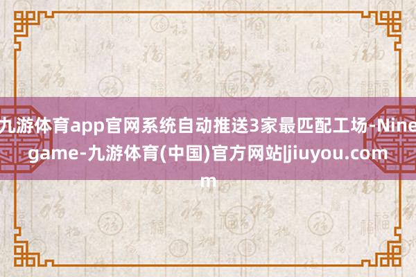 九游体育app官网系统自动推送3家最匹配工场-Ninegame-九游体育(中国)官方网站|jiuyou.com