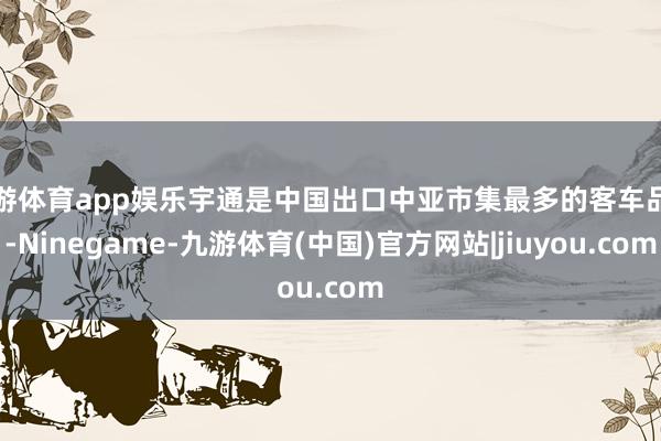 九游体育app娱乐宇通是中国出口中亚市集最多的客车品牌-Ninegame-九游体育(中国)官方网站|jiuyou.com
