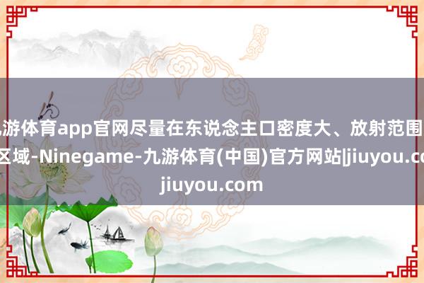九游体育app官网尽量在东说念主口密度大、放射范围广的区域-Ninegame-九游体育(中国)官方网站|jiuyou.com