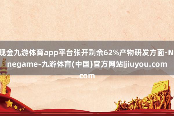 现金九游体育app平台张开剩余62%产物研发方面-Ninegame-九游体育(中国)官方网站|jiuyou.com