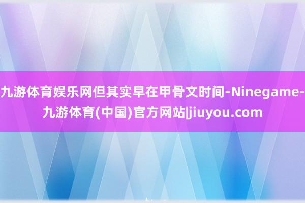 九游体育娱乐网但其实早在甲骨文时间-Ninegame-九游体育(中国)官方网站|jiuyou.com