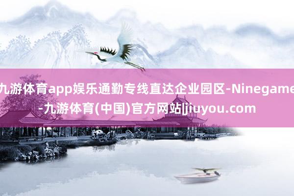 九游体育app娱乐通勤专线直达企业园区-Ninegame-九游体育(中国)官方网站|jiuyou.com