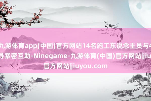 九游体育app(中国)官方网站14名施工东说念主员与4台机械开导紧密互助-Ninegame-九游体育(中国)官方网站|jiuyou.com
