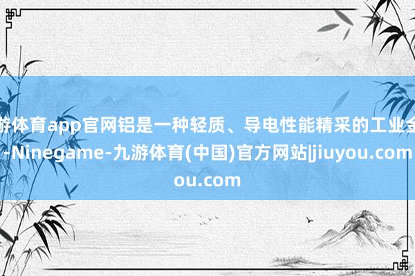 九游体育app官网铝是一种轻质、导电性能精采的工业金属-Ninegame-九游体育(中国)官方网站|jiuyou.com
