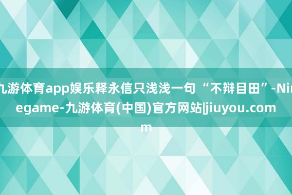 九游体育app娱乐释永信只浅浅一句 “不辩目田”-Ninegame-九游体育(中国)官方网站|jiuyou.com