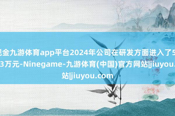 现金九游体育app平台2024年公司在研发方面进入了5395.13万元-Ninegame-九游体育(中国)官方网站|jiuyou.com