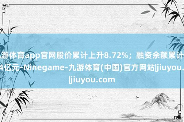 九游体育app官网股价累计上升8.72%；融资余额累计加多3.4亿元-Ninegame-九游体育(中国)官方网站|jiuyou.com