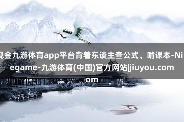 现金九游体育app平台背着东谈主查公式、啃课本-Ninegame-九游体育(中国)官方网站|jiuyou.com