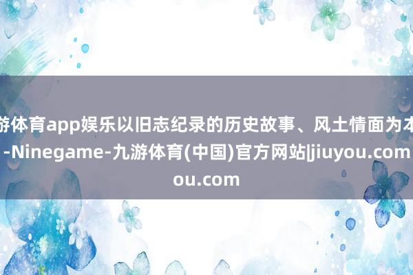 九游体育app娱乐以旧志纪录的历史故事、风土情面为本来-Ninegame-九游体育(中国)官方网站|jiuyou.com