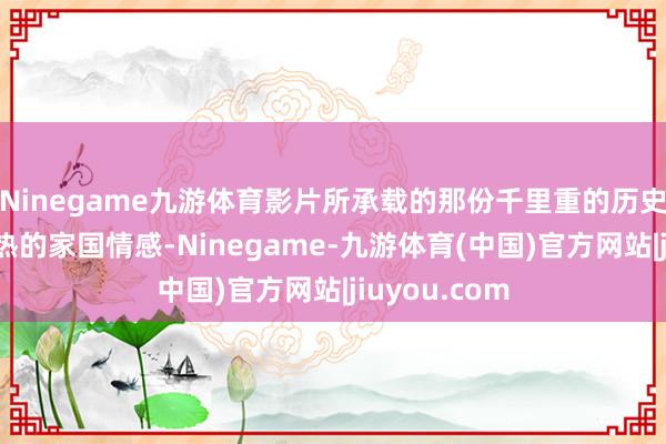Ninegame九游体育影片所承载的那份千里重的历史背负感与炎热的家国情感-Ninegame-九游体育(中国)官方网站|jiuyou.com