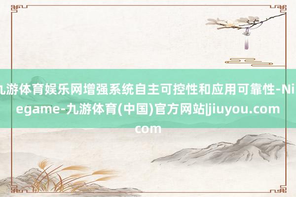 九游体育娱乐网增强系统自主可控性和应用可靠性-Ninegame-九游体育(中国)官方网站|jiuyou.com