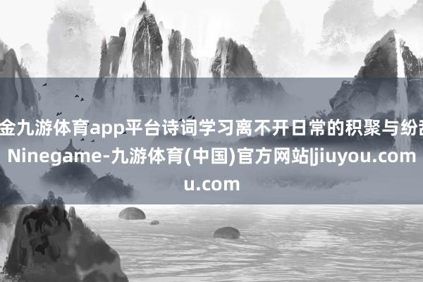 现金九游体育app平台诗词学习离不开日常的积聚与纷乱-Ninegame-九游体育(中国)官方网站|jiuyou.com