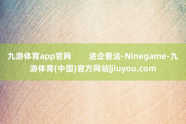 九游体育app官网        进企普法-Ninegame-九游体育(中国)官方网站|jiuyou.com
