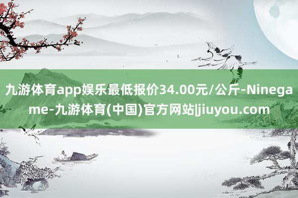 九游体育app娱乐最低报价34.00元/公斤-Ninegame-九游体育(中国)官方网站|jiuyou.com