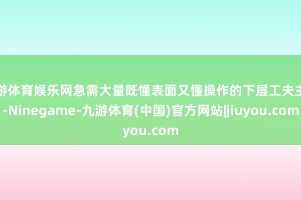 九游体育娱乐网急需大量既懂表面又懂操作的下层工夫主干-Ninegame-九游体育(中国)官方网站|jiuyou.com