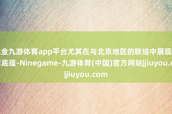 现金九游体育app平台尤其在与北京地区的联结中展现出深厚底蕴-Ninegame-九游体育(中国)官方网站|jiuyou.com