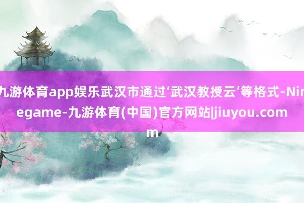 九游体育app娱乐武汉市通过‘武汉教授云’等格式-Ninegame-九游体育(中国)官方网站|jiuyou.com