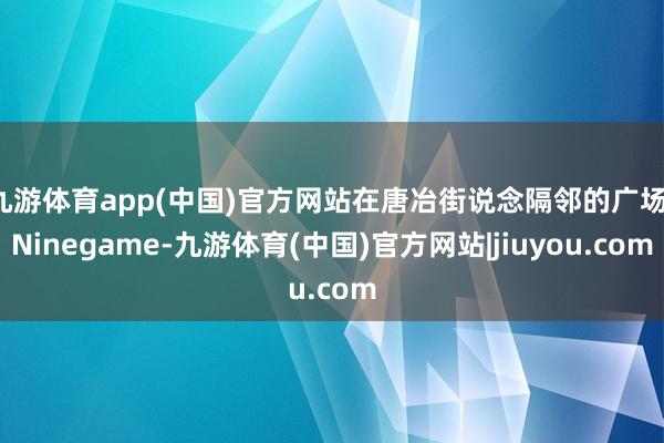 九游体育app(中国)官方网站在唐冶街说念隔邻的广场-Ninegame-九游体育(中国)官方网站|jiuyou.com