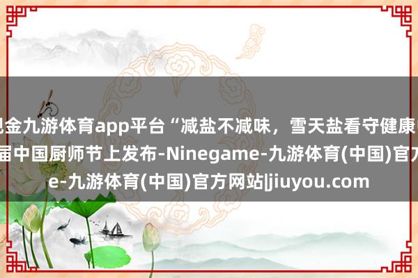 现金九游体育app平台“减盐不减味，雪天盐看守健康中国味”行为在第34届中国厨师节上发布-Ninegame-九游体育(中国)官方网站|jiuyou.com