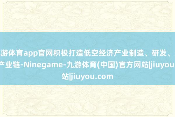 九游体育app官网积极打造低空经济产业制造、研发、运用全产业链-Ninegame-九游体育(中国)官方网站|jiuyou.com