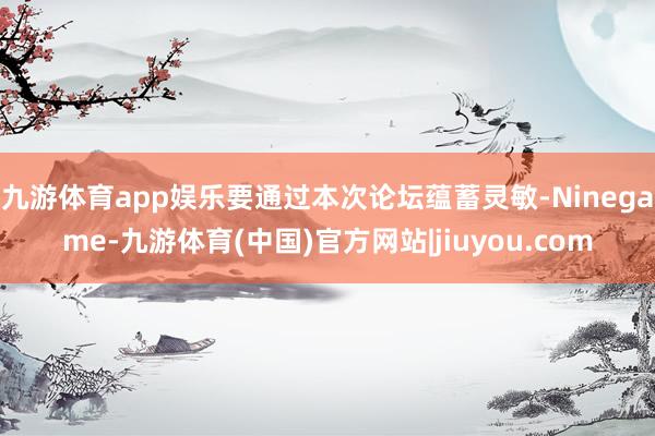 九游体育app娱乐要通过本次论坛蕴蓄灵敏-Ninegame-九游体育(中国)官方网站|jiuyou.com