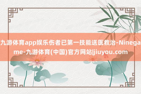 九游体育app娱乐伤者已第一技能送医救治-Ninegame-九游体育(中国)官方网站|jiuyou.com