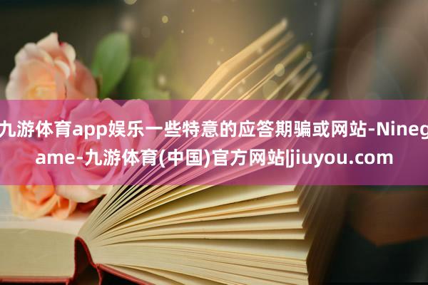 九游体育app娱乐一些特意的应答期骗或网站-Ninegame-九游体育(中国)官方网站|jiuyou.com