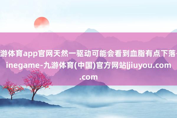 九游体育app官网天然一驱动可能会看到血脂有点下落-Ninegame-九游体育(中国)官方网站|jiuyou.com