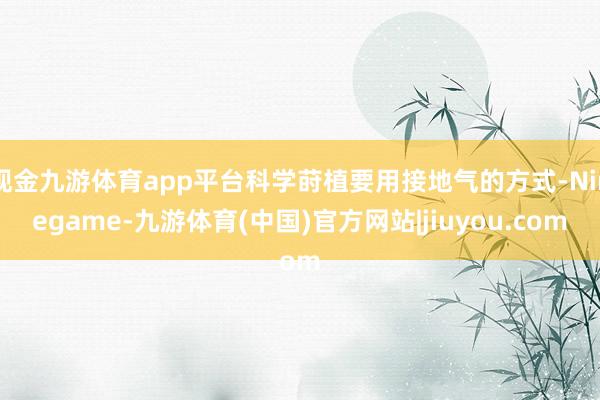 现金九游体育app平台科学莳植要用接地气的方式-Ninegame-九游体育(中国)官方网站|jiuyou.com