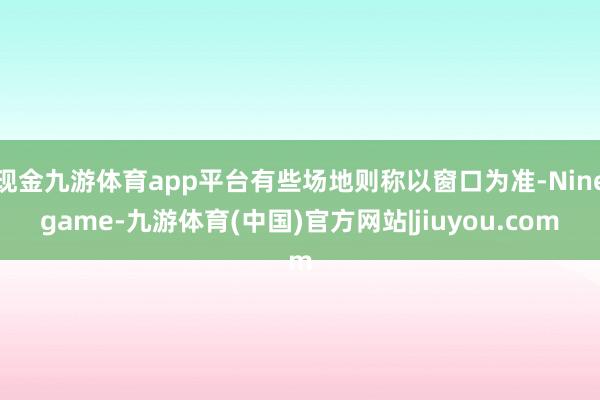现金九游体育app平台有些场地则称以窗口为准-Ninegame-九游体育(中国)官方网站|jiuyou.com