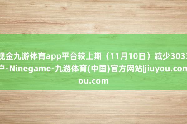 现金九游体育app平台较上期（11月10日）减少3033户-Ninegame-九游体育(中国)官方网站|jiuyou.com