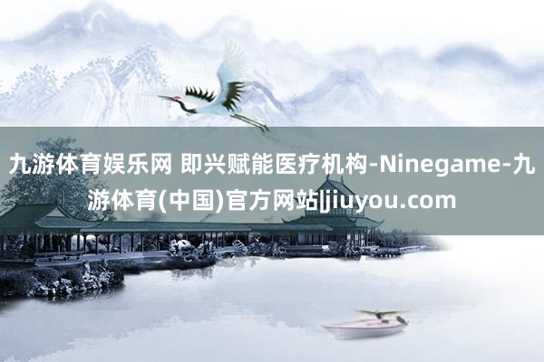 九游体育娱乐网 　　即兴赋能医疗机构-Ninegame-九游体育(中国)官方网站|jiuyou.com