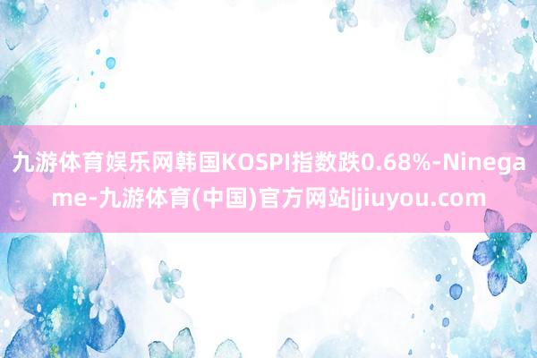 九游体育娱乐网韩国KOSPI指数跌0.68%-Ninegame-九游体育(中国)官方网站|jiuyou.com
