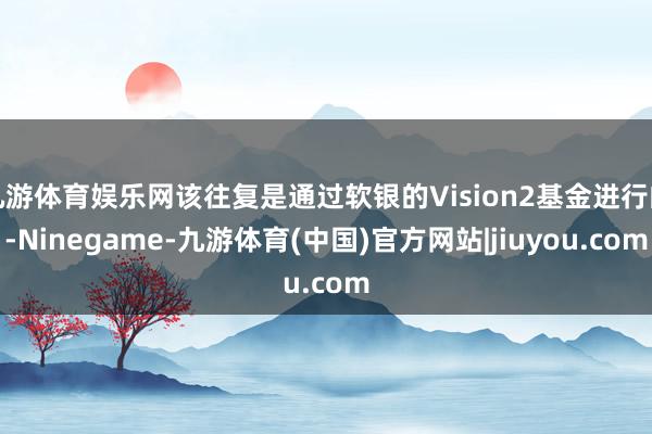 九游体育娱乐网该往复是通过软银的Vision2基金进行的-Ninegame-九游体育(中国)官方网站|jiuyou.com