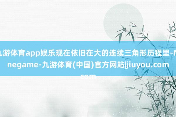 九游体育app娱乐现在依旧在大的连续三角形历程里-Ninegame-九游体育(中国)官方网站|jiuyou.com