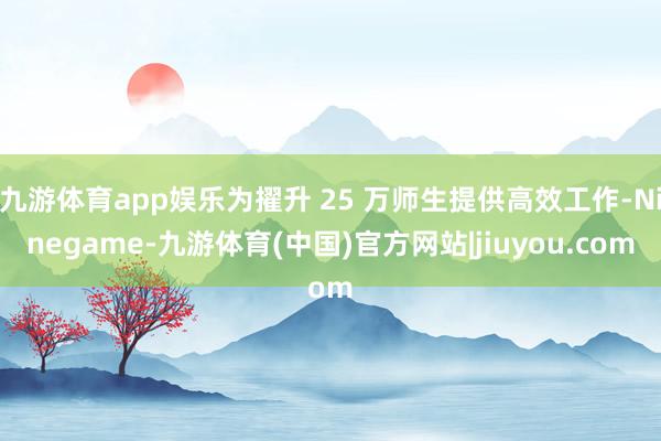 九游体育app娱乐为擢升 25 万师生提供高效工作-Ninegame-九游体育(中国)官方网站|jiuyou.com