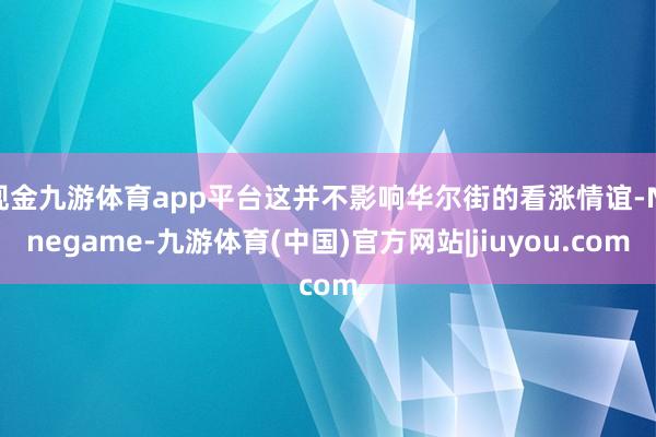 现金九游体育app平台这并不影响华尔街的看涨情谊-Ninegame-九游体育(中国)官方网站|jiuyou.com