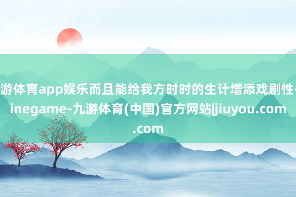九游体育app娱乐而且能给我方时时的生计增添戏剧性-Ninegame-九游体育(中国)官方网站|jiuyou.com