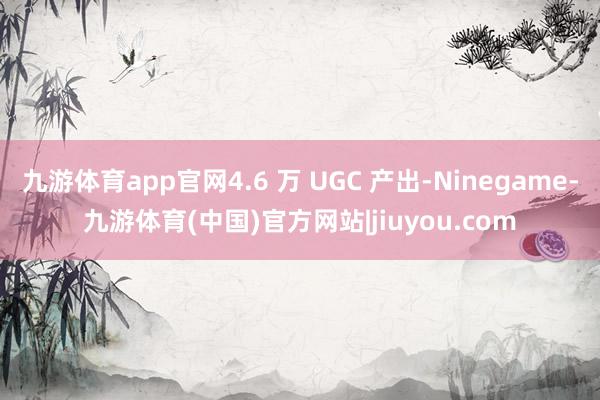 九游体育app官网4.6 万 UGC 产出-Ninegame-九游体育(中国)官方网站|jiuyou.com