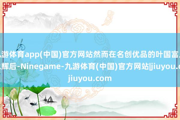 九游体育app(中国)官方网站然而在名创优品的叶国富入局永辉后-Ninegame-九游体育(中国)官方网站|jiuyou.com