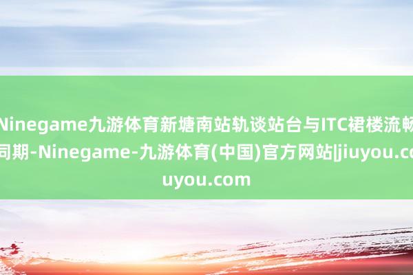 Ninegame九游体育新塘南站轨谈站台与ITC裙楼流畅的同期-Ninegame-九游体育(中国)官方网站|jiuyou.com