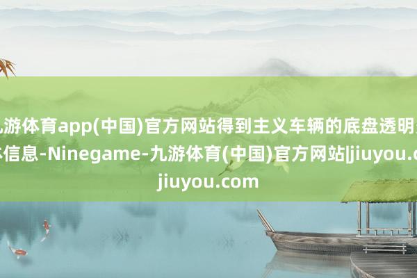 九游体育app(中国)官方网站得到主义车辆的底盘透明多媒体信息-Ninegame-九游体育(中国)官方网站|jiuyou.com
