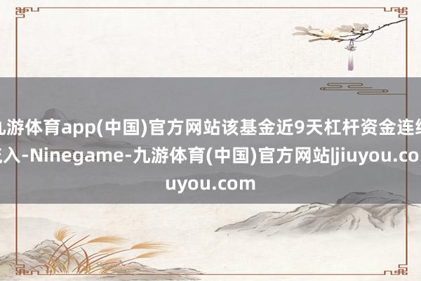 九游体育app(中国)官方网站该基金近9天杠杆资金连络流入-Ninegame-九游体育(中国)官方网站|jiuyou.com