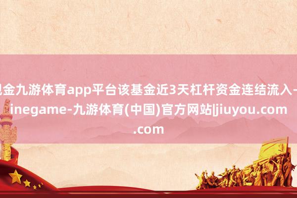 现金九游体育app平台该基金近3天杠杆资金连结流入-Ninegame-九游体育(中国)官方网站|jiuyou.com