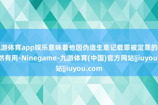 九游体育app娱乐意味着他因伪造生意记载罪被定罪的判决仍然有用-Ninegame-九游体育(中国)官方网站|jiuyou.com