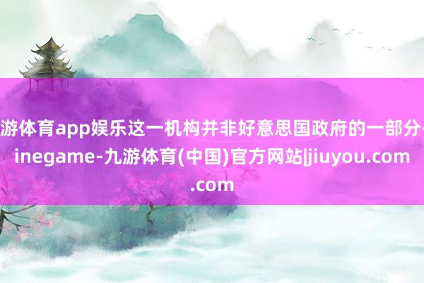 九游体育app娱乐这一机构并非好意思国政府的一部分-Ninegame-九游体育(中国)官方网站|jiuyou.com