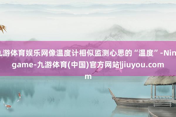 九游体育娱乐网像温度计相似监测心思的“温度”-Ninegame-九游体育(中国)官方网站|jiuyou.com