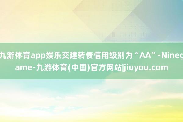 九游体育app娱乐交建转债信用级别为“AA”-Ninegame-九游体育(中国)官方网站|jiuyou.com